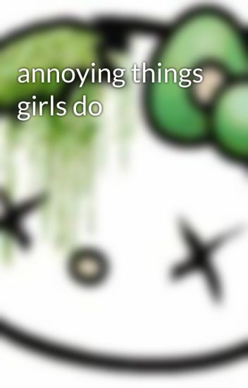 Things girls do that are annoying