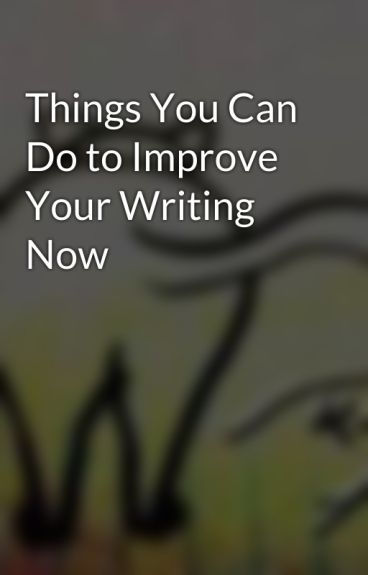 Things You Can Do to Improve Your Writing Now by KMFrontain