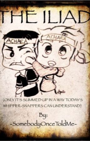 The Iliad (except it's summed up so today's whipper-snappers can understand) by -SomebodyOnceToldMe-