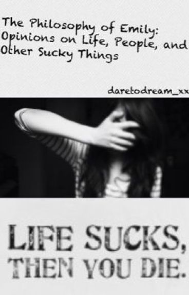 The Philosophy of Emily: Opinions on Life, People, and Other Sucky Things by daretodream_xx