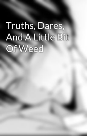 Truths, Dares, And A Little Bit Of Weed by LeviAOwnsMyDick