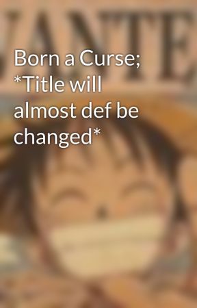 Born a Curse; *Title will almost def be changed* by xXLuffyXx