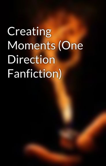 Creating Moments (One Direction Fanfiction) by Bellenut