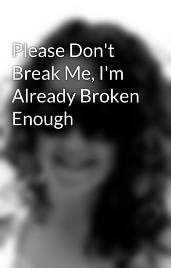 Please Dont Break Me Im Already Broken Enough Please Dont Break Me Im Already Broken Enough