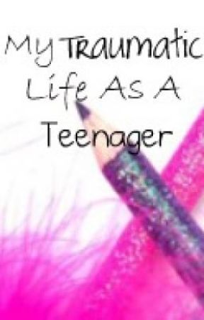 My Traumatic Life As A Teenager by ChellyWelly97