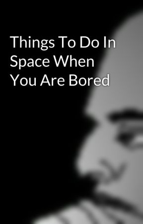 Things To Do In Space When You Are Bored by WilsonDuncan