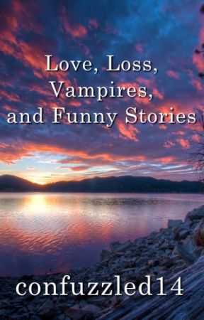 Love, Loss, Vampires, and Funny Stories by confuzzled14