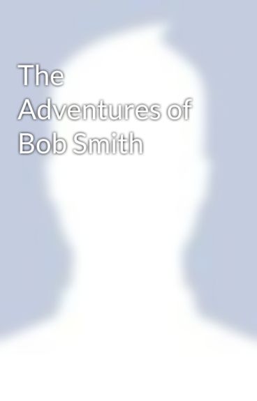 The Adventures of Bob Smith by AddictedToHeroine