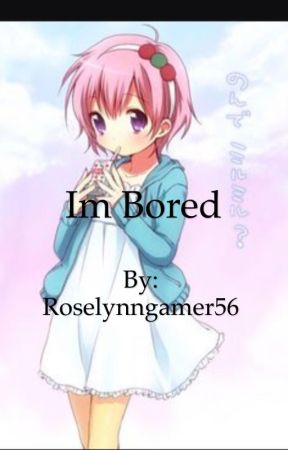 I'm bored by Roselynngamer56